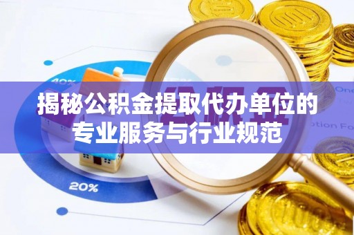 梓官揭秘公积金提取代办单位的专业服务与行业规范