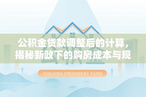 梓官公积金贷款调整后的计算，揭秘新政下的购房成本与规划