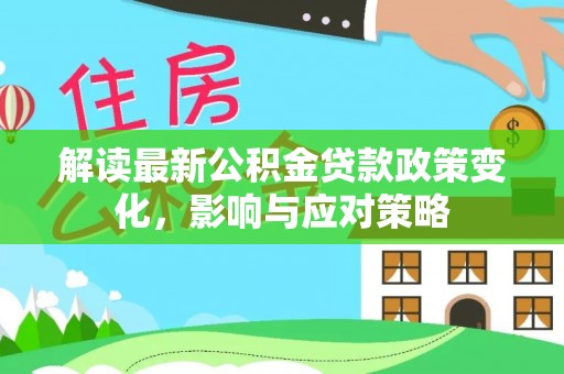 梓官解读最新公积金贷款政策变化，影响与应对策略