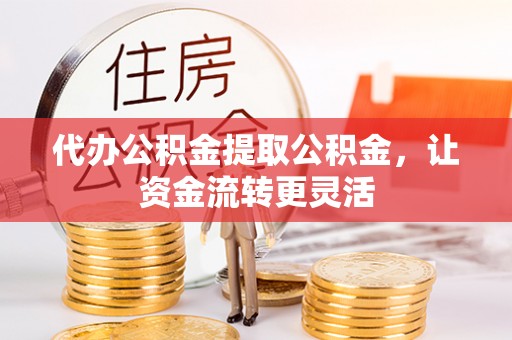 梓官代办公积金提取公积金，让资金流转更灵活