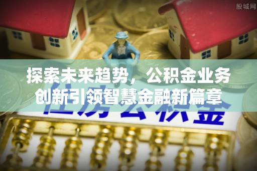 梓官探索未来趋势，公积金业务创新引领智慧金融新篇章
