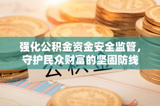 梓官强化公积金资金安全监管，守护民众财富的坚固防线