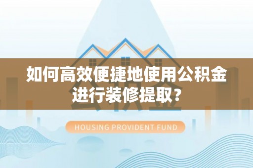 梓官如何高效便捷地使用公积金进行装修提取？