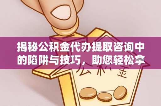 梓官揭秘公积金代办提取咨询中的陷阱与技巧，助您轻松拿回属于自己的钱