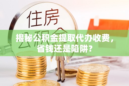 梓官揭秘公积金提取代办收费，省钱还是陷阱？