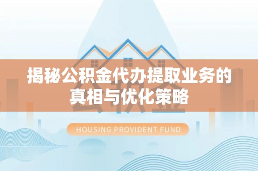 梓官揭秘公积金代办提取业务的真相与优化策略