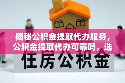 梓官揭秘公积金提取代办服务，公积金提取代办可靠吗，选择需谨慎