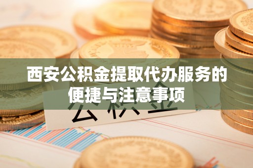 梓官西安公积金提取代办服务的便捷与注意事项