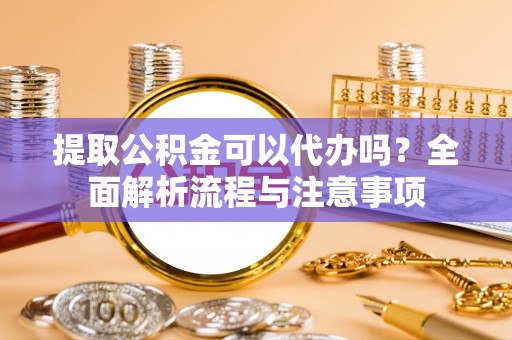 梓官提取公积金可以代办吗？全面解析流程与注意事项