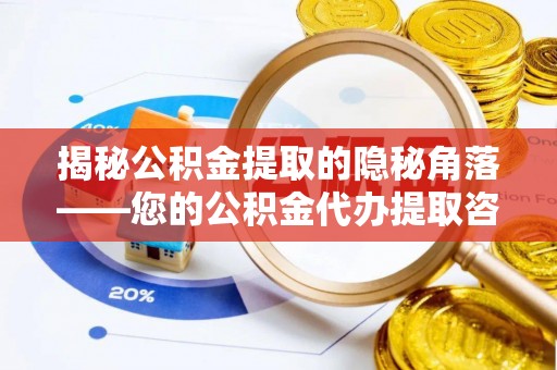 梓官揭秘公积金提取的隐秘角落——您的公积金代办提取咨询指南