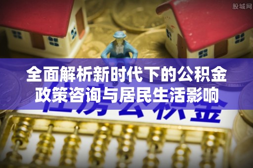 梓官全面解析新时代下的公积金政策咨询与居民生活影响
