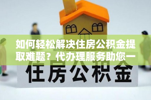 梓官如何轻松解决住房公积金提取难题？代办理服务助您一臂之力