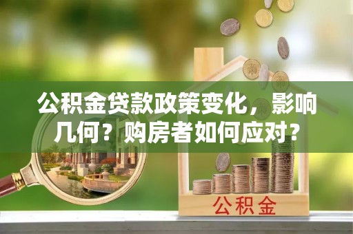 梓官公积金贷款政策变化，影响几何？购房者如何应对？
