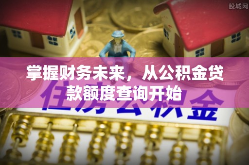 梓官掌握财务未来，从公积金贷款额度查询开始