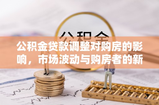 梓官公积金贷款调整对购房的影响，市场波动与购房者的新选择