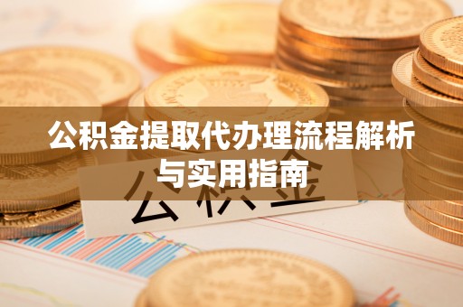 梓官公积金提取代办理流程解析与实用指南