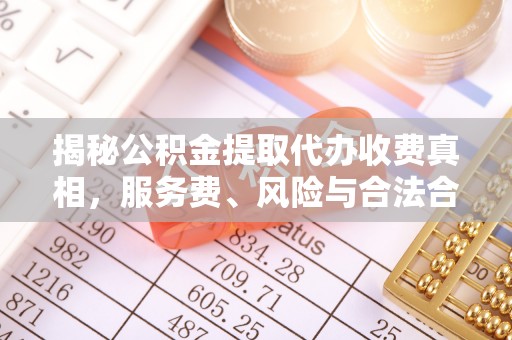 梓官揭秘公积金提取代办收费真相，服务费、风险与合法合规全解析