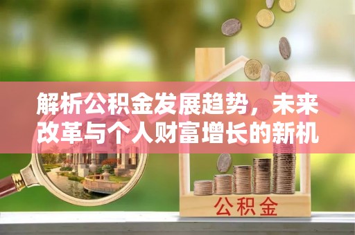 梓官解析公积金发展趋势，未来改革与个人财富增长的新机遇