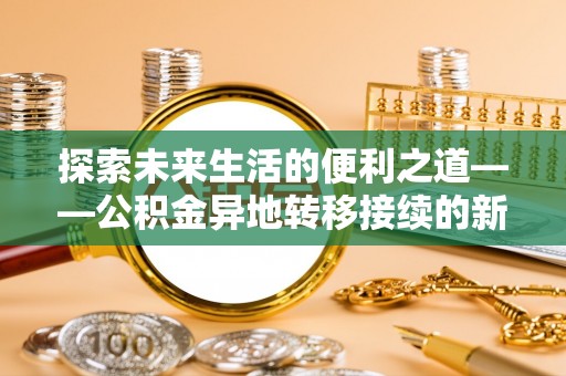 梓官探索未来生活的便利之道——公积金异地转移接续的新篇章