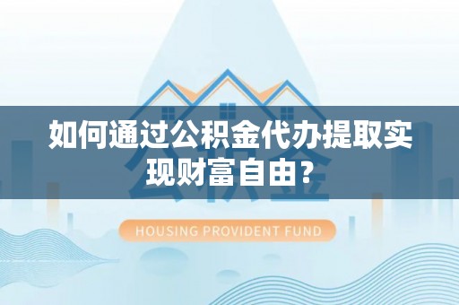 梓官如何通过公积金代办提取实现财富自由？