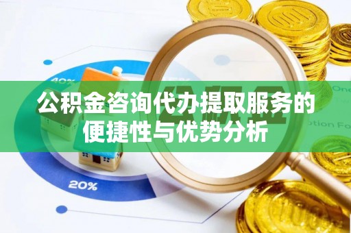 梓官公积金咨询代办提取服务的便捷性与优势分析