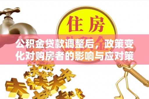 梓官公积金贷款调整后，政策变化对购房者的影响与应对策略