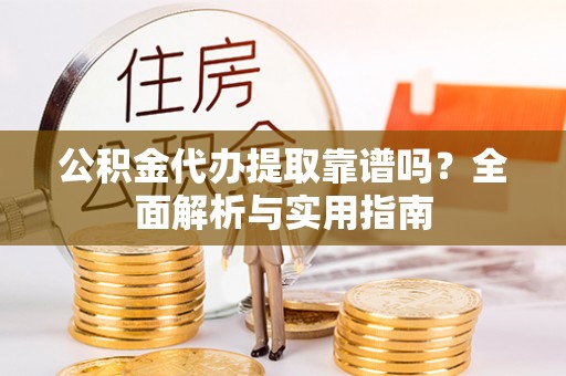 梓官公积金代办提取靠谱吗？全面解析与实用指南