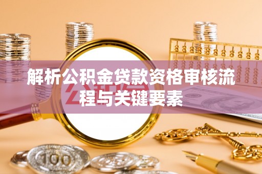 梓官解析公积金贷款资格审核流程与关键要素