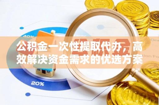 梓官公积金一次性提取代办，高效解决资金需求的优选方案