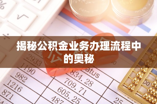 梓官揭秘公积金业务办理流程中的奥秘