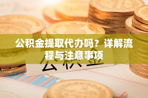 梓官公积金提取代办吗？详解流程与注意事项