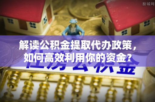 梓官解读公积金提取代办政策，如何高效利用你的资金？