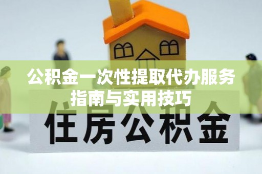 梓官公积金一次性提取代办服务指南与实用技巧