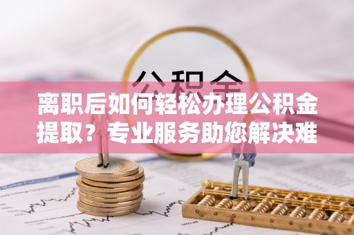 梓官离职后如何轻松办理公积金提取？专业服务助您解决难题