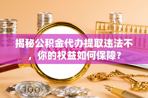 梓官揭秘公积金代办提取违法不，你的权益如何保障？