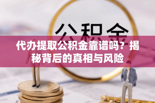 梓官代办提取公积金靠谱吗？揭秘背后的真相与风险