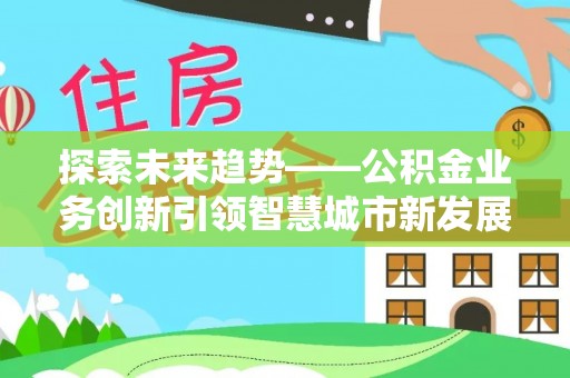 梓官探索未来趋势——公积金业务创新引领智慧城市新发展