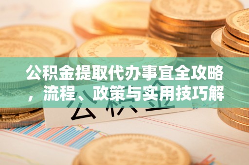 梓官公积金提取代办事宜全攻略，流程、政策与实用技巧解析