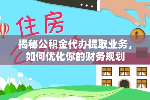梓官揭秘公积金代办提取业务，如何优化你的财务规划