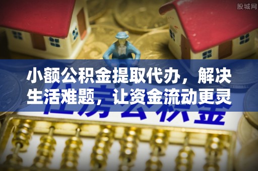 梓官小额公积金提取代办，解决生活难题，让资金流动更灵活