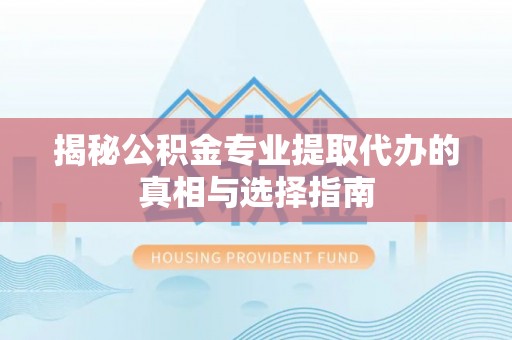 梓官揭秘公积金专业提取代办的真相与选择指南