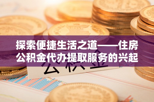 梓官探索便捷生活之道——住房公积金代办提取服务的兴起与未来