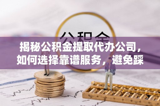 梓官揭秘公积金提取代办公司，如何选择靠谱服务，避免踩坑？