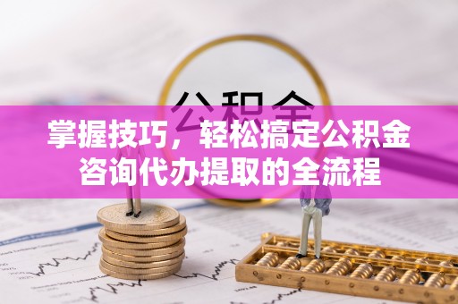 梓官掌握技巧，轻松搞定公积金咨询代办提取的全流程