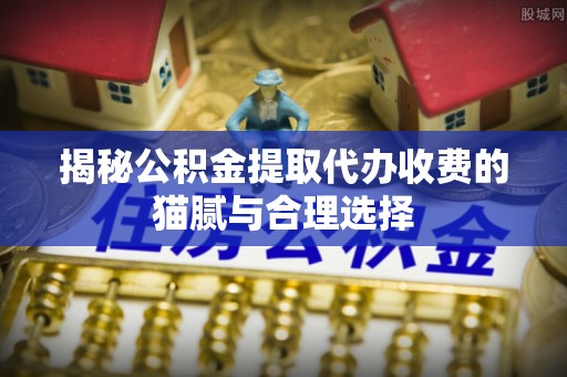 梓官揭秘公积金提取代办收费的猫腻与合理选择