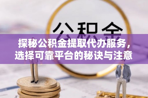 梓官探秘公积金提取代办服务，选择可靠平台的秘诀与注意事项