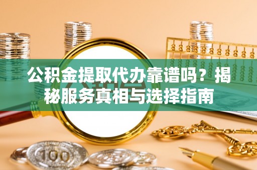 梓官公积金提取代办靠谱吗？揭秘服务真相与选择指南
