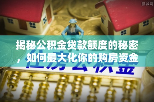 梓官揭秘公积金贷款额度的秘密，如何最大化你的购房资金