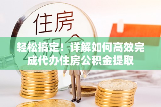 梓官轻松搞定！详解如何高效完成代办住房公积金提取