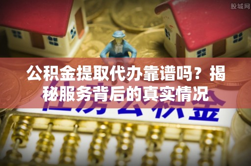 梓官公积金提取代办靠谱吗？揭秘服务背后的真实情况